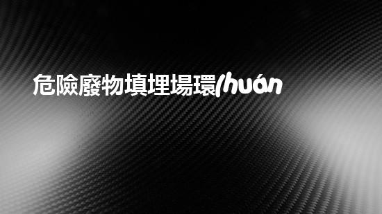 危險廢物填埋場環(huán)境安全性能評估報告超越常規(guī)：化工拆除中的技術革新和挑戰(zhàn)？